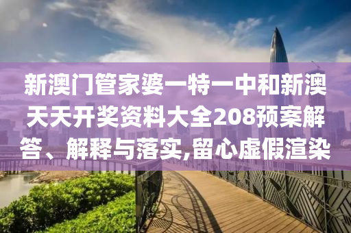 新澳门管家婆一特一中和新澳天天开奖资料大全208预案解答、解释与落实,留心虚假渲染