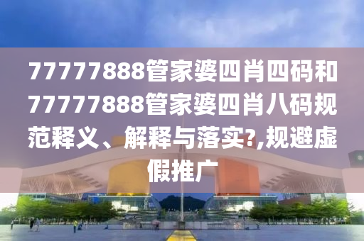 77777888管家婆四肖四码和77777888管家婆四肖八码规范释义、解释与落实?,规避虚假推广