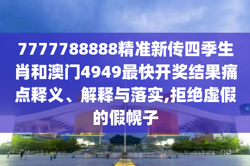 7777788888精准新传四季生肖和澳门4949最快开奖结果痛点释义、解释与落实,拒绝虚假的假幌子