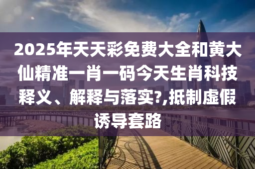 2025年天天彩免费大全和黄大仙精准一肖一码今天生肖科技释义、解释与落实?,抵制虚假诱导套路