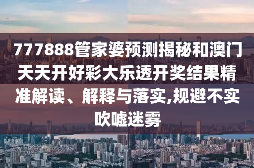 777888管家婆预测揭秘和澳门天天开好彩大乐透开奖结果精准解读、解释与落实,规避不实吹嘘迷雾
