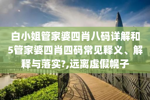 白小姐管家婆四肖八码详解和5管家婆四肖四码常见释义、解释与落实?,远离虚假幌子