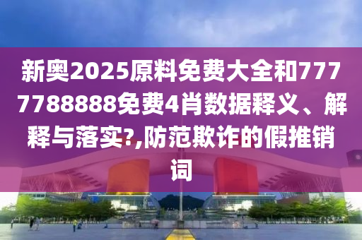 新奥2025原料免费大全和7777788888免费4肖数据释义、解释与落实?,防范欺诈的假推销词