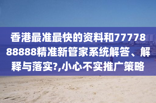 香港最准最快的资料和7777888888精准新管家系统解答、解释与落实?,小心不实推广策略