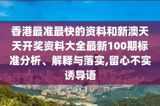 香港最准最快的资料和新澳天天开奖资料大全最新100期标准分析、解释与落实,留心不实诱导语
