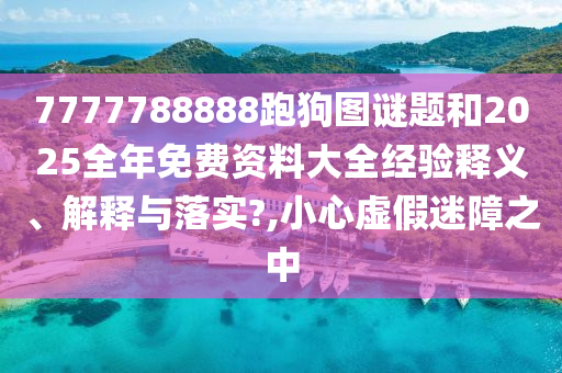 7777788888跑狗图谜题和2025全年免费资料大全经验释义、解释与落实?,小心虚假迷障之中
