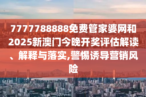 7777788888免费管家婆网和2025新澳门今晚开奖评估解读、解释与落实,警惕诱导营销风险