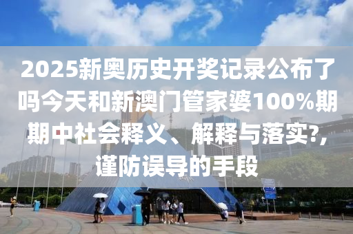 2025新奥历史开奖记录公布了吗今天和新澳门管家婆100%期期中社会释义、解释与落实?,谨防误导的手段