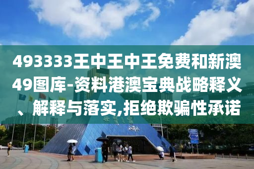 493333王中王中王免费和新澳49图库-资料港澳宝典战略释义、解释与落实,拒绝欺骗性承诺