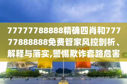 77777788888精确四肖和77777888888免费管家风控剖析、解释与落实,警惕欺诈套路危害