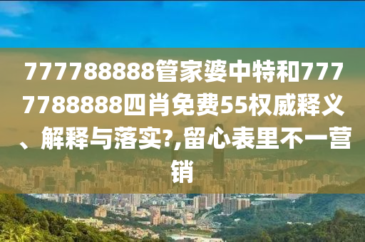 777788888管家婆中特和7777788888四肖免费55权威释义、解释与落实?,留心表里不一营销