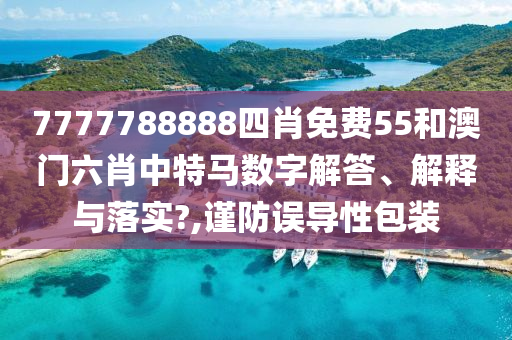 7777788888四肖免费55和澳门六肖中特马数字解答、解释与落实?,谨防误导性包装