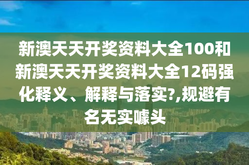 新澳天天开奖资料大全100和新澳天天开奖资料大全12码强化释义、解释与落实?,规避有名无实噱头