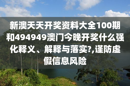 新澳天天开奖资料大全100期和494949澳门今晚开奖什么强化释义、解释与落实?,谨防虚假信息风险