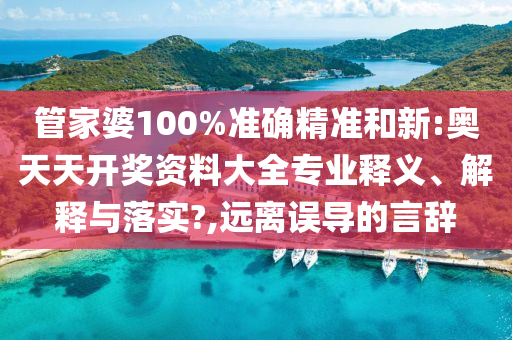 管家婆100%准确精准和新:奥天天开奖资料大全专业释义、解释与落实?,远离误导的言辞