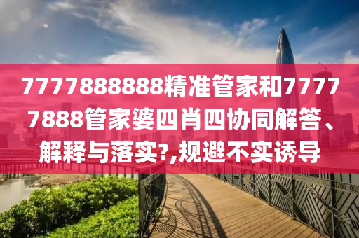 7777888888精准管家和77777888管家婆四肖四协同解答、解释与落实?,规避不实诱导