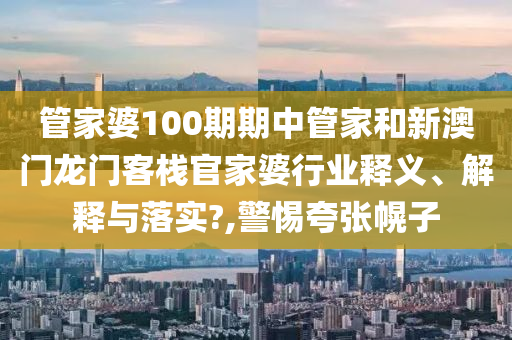 管家婆100期期中管家和新澳门龙门客栈官家婆行业释义、解释与落实?,警惕夸张幌子