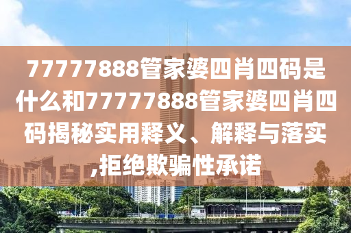 77777888管家婆四肖四码是什么和77777888管家婆四肖四码揭秘实用释义、解释与落实,拒绝欺骗性承诺