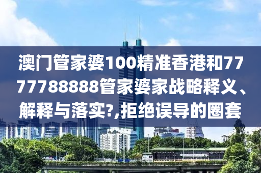 澳门管家婆100精准香港和7777788888管家婆家战略释义、解释与落实?,拒绝误导的圈套