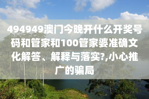 494949澳门今晚开什么开奖号码和管家和100管家婆准确文化解答、解释与落实?,小心推广的骗局