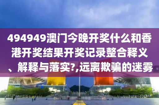 494949澳门今晚开奖什么和香港开奖结果开奖记录整合释义、解释与落实?,远离欺骗的迷雾
