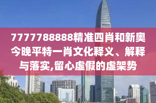 7777788888精准四肖和新奥今晚平特一肖文化释义、解释与落实,留心虚假的虚架势