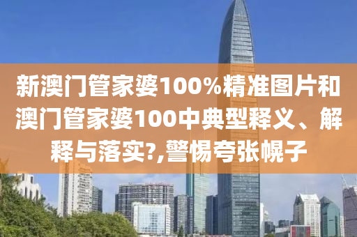新澳门管家婆100%精准图片和澳门管家婆100中典型释义、解释与落实?,警惕夸张幌子
