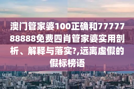 澳门管家婆100正确和7777788888免费四肖管家婆实用剖析、解释与落实?,远离虚假的假标榜语