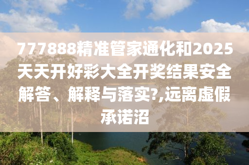 777888精准管家通化和2025天天开好彩大全开奖结果安全解答、解释与落实?,远离虚假承诺沼