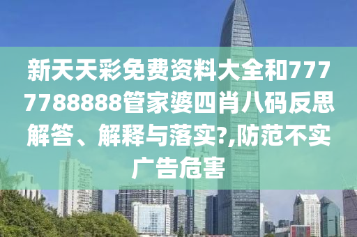 新天天彩免费资料大全和7777788888管家婆四肖八码反思解答、解释与落实?,防范不实广告危害