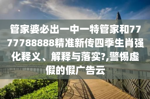 管家婆必出一中一特管家和7777788888精准新传四季生肖强化释义、解释与落实?,警惕虚假的假广告云