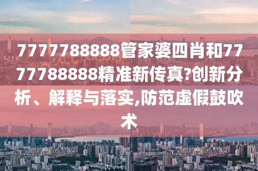 7777788888管家婆四肖和7777788888精准新传真?创新分析、解释与落实,防范虚假鼓吹术