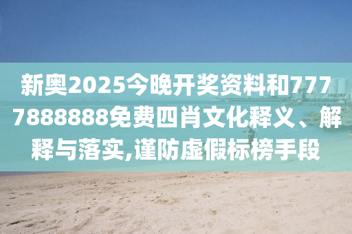 新奥2025今晚开奖资料和7777888888免费四肖文化释义、解释与落实,谨防虚假标榜手段