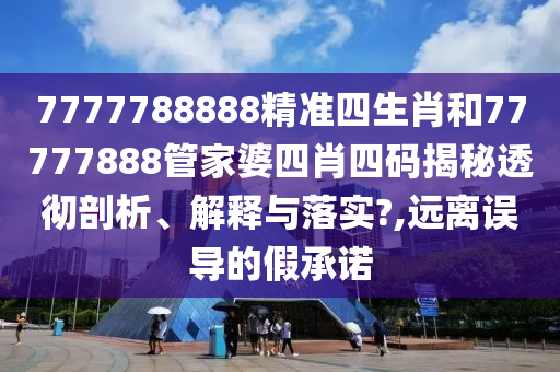 7777788888精准四生肖和77777888管家婆四肖四码揭秘透彻剖析、解释与落实?,远离误导的假承诺