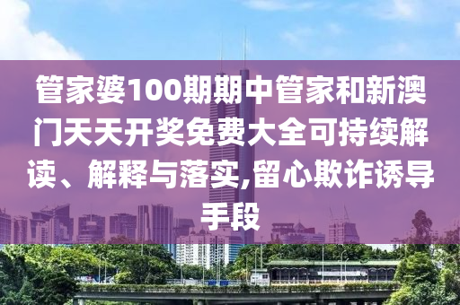 管家婆100期期中管家和新澳门天天开奖免费大全可持续解读、解释与落实,留心欺诈诱导手段