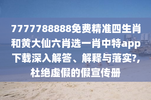 7777788888免费精准四生肖和黄大仙六肖选一肖中特app下载深入解答、解释与落实?,杜绝虚假的假宣传册