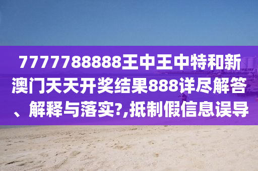 7777788888王中王中特和新澳门天天开奖结果888详尽解答、解释与落实?,抵制假信息误导
