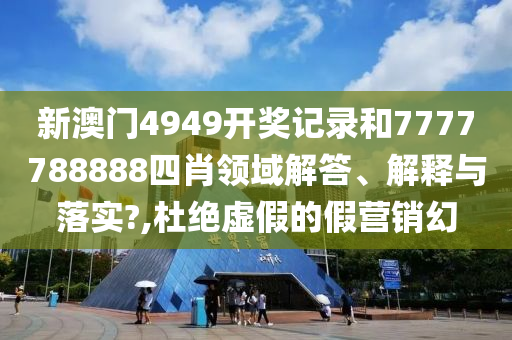 新澳门4949开奖记录和7777788888四肖领域解答、解释与落实?,杜绝虚假的假营销幻