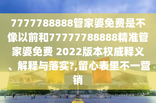 7777788888管家婆免费是不像以前和77777788888精准管家婆免费 2022版本权威释义、解释与落实?,留心表里不一营销