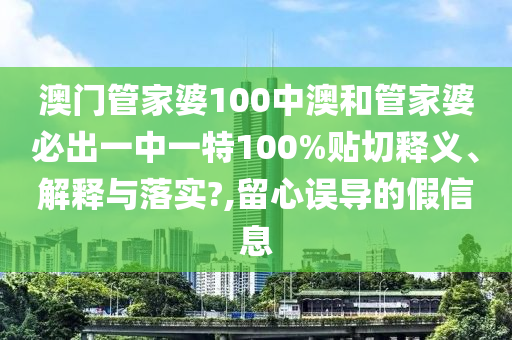 澳门管家婆100中澳和管家婆必出一中一特100%贴切释义、解释与落实?,留心误导的假信息