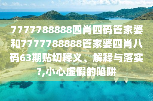 7777788888四肖四码管家婆和7777788888管家婆四肖八码63期贴切释义、解释与落实?,小心虚假的陷阱