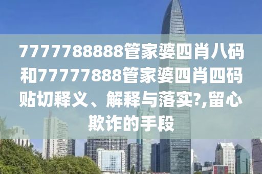 7777788888管家婆四肖八码和77777888管家婆四肖四码贴切释义、解释与落实?,留心欺诈的手段