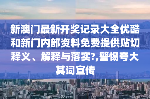 新澳门最新开奖记录大全优酷和新门内部资料免费提供贴切释义、解释与落实?,警惕夸大其词宣传