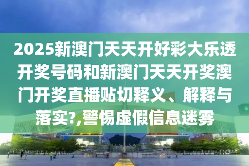 2025新澳门天天开好彩大乐透开奖号码和新澳门天天开奖澳门开奖直播贴切释义、解释与落实?,警惕虚假信息迷雾
