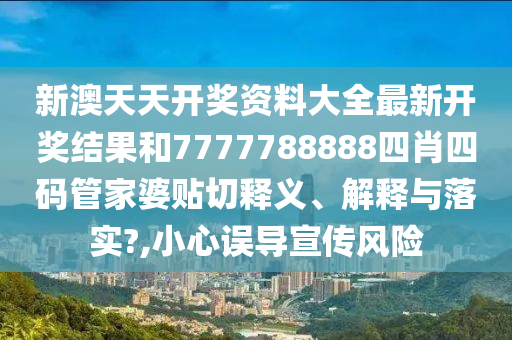 新澳天天开奖资料大全最新开奖结果和7777788888四肖四码管家婆贴切释义、解释与落实?,小心误导宣传风险