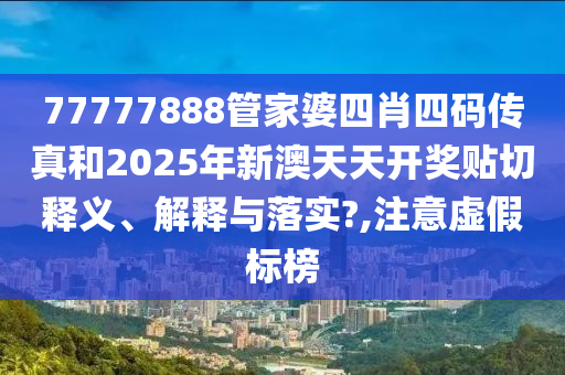 77777888管家婆四肖四码传真和2025年新澳天天开奖贴切释义、解释与落实?,注意虚假标榜