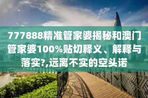 777888精准管家婆揭秘和澳门管家婆100%贴切释义、解释与落实?,远离不实的空头诺