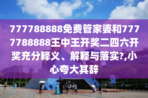 777788888免费管家婆和7777788888王中王开奖二四六开奖充分释义、解释与落实?,小心夸大其辞