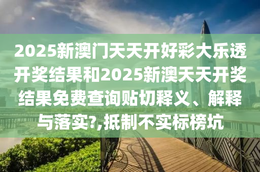 2025新澳门天天开好彩大乐透开奖结果和2025新澳天天开奖结果免费查询贴切释义、解释与落实?,抵制不实标榜坑