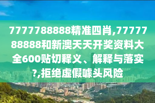 7777788888精准四肖,7777788888和新澳天天开奖资料大全600贴切释义、解释与落实?,拒绝虚假噱头风险
